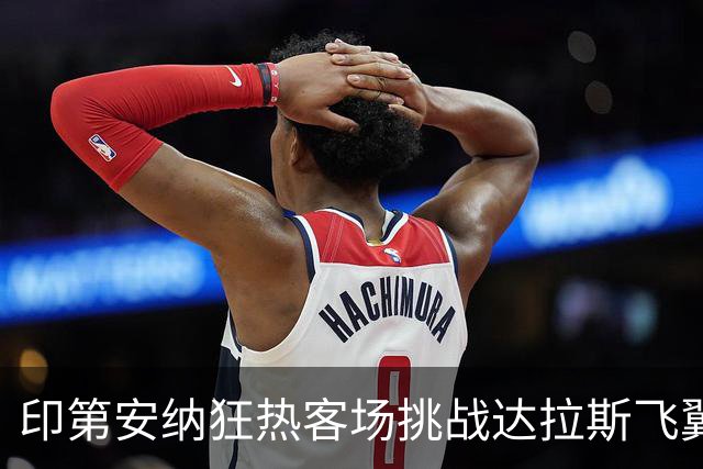 印第安纳狂热客场挑战达拉斯飞翼，米切尔与布埃克斯上演得分对决