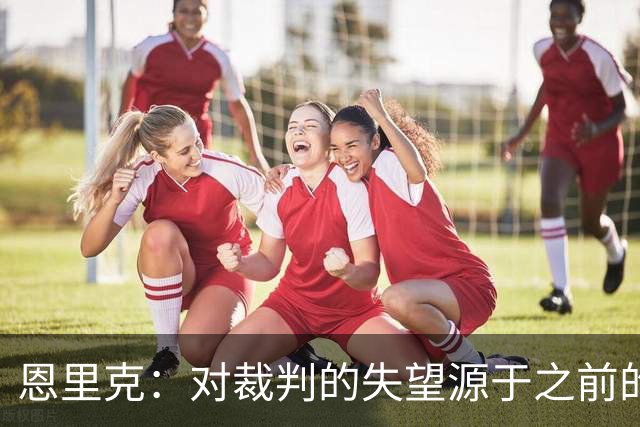 恩里克：对裁判的失望源于之前的沟通未能落实