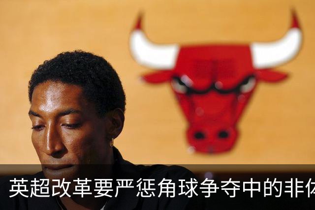 英超改革要严惩角球争夺中的非体育行为